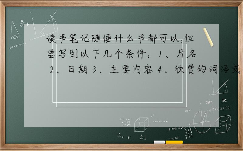 读书笔记随便什么书都可以,但要写到以下几个条件：1、片名 2、日期 3、主要内容 4、欣赏的词语或句子 11月20日前速