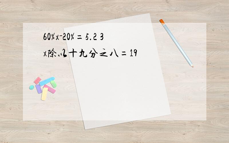 60%x-20%=5.2 3x除以十九分之八=19