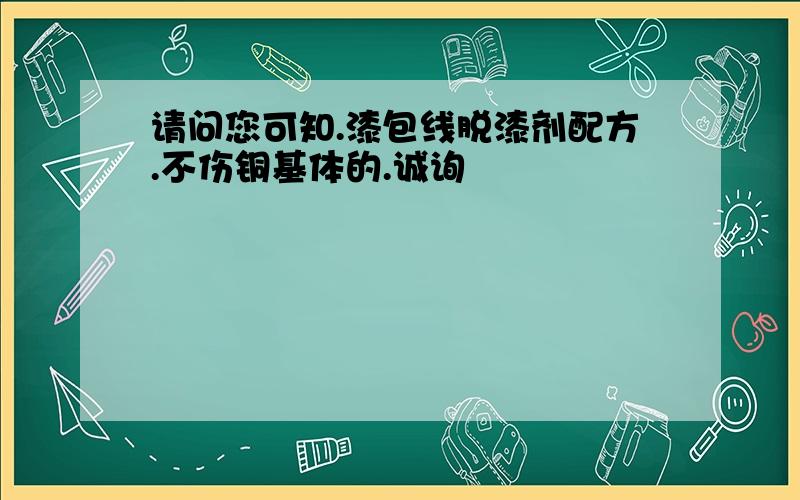 请问您可知.漆包线脱漆剂配方.不伤铜基体的.诚询