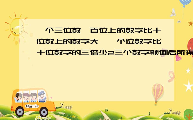 一个三位数,百位上的数字比十位数上的数字大一,个位数字比十位数字的三倍少2三个数字颠倒后所得与原数和