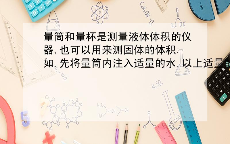 量筒和量杯是测量液体体积的仪器,也可以用来测固体的体积.如,先将量筒内注入适量的水.以上适量的两层含义分别是什么和什么?