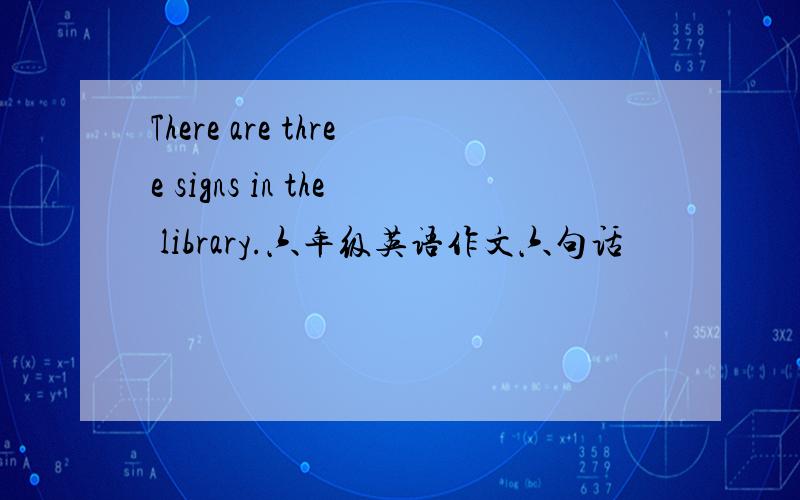 There are three signs in the library.六年级英语作文六句话