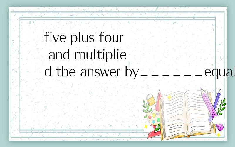 five plus four and multiplied the answer by______equals fift