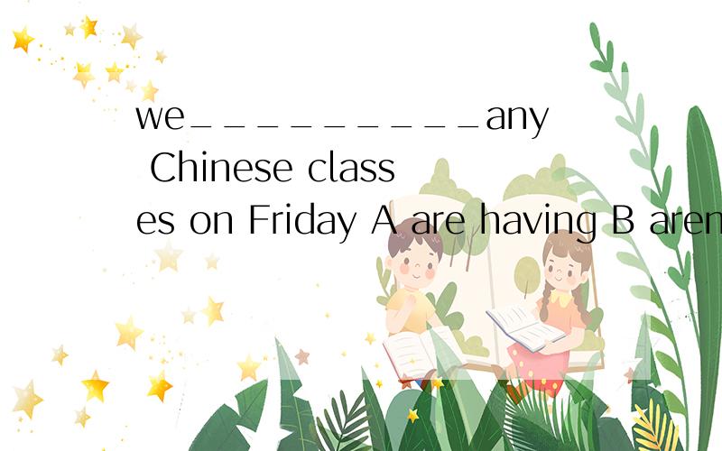 we_________any Chinese classes on Friday A are having B aren