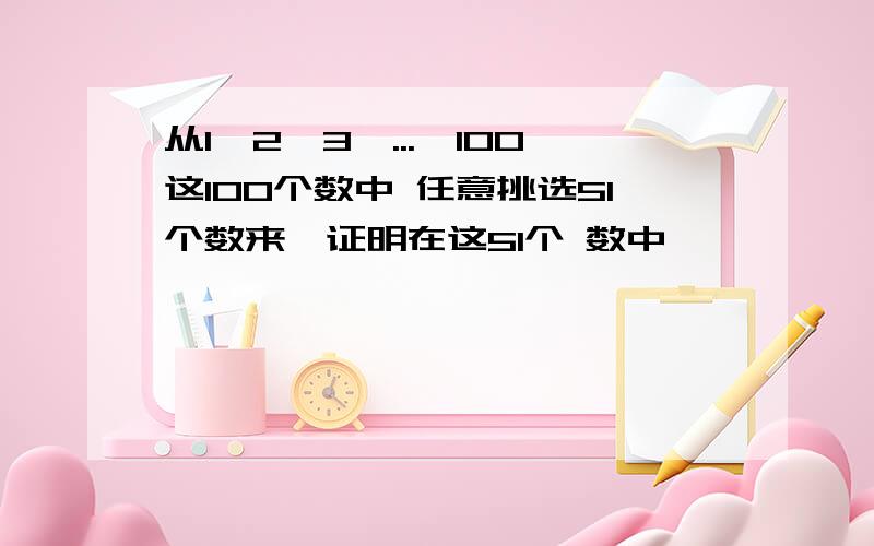 从1,2,3,...,100这100个数中 任意挑选51个数来,证明在这51个 数中,