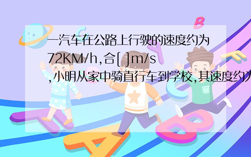 一汽车在公路上行驶的速度约为72KM/h,合[ ]m/s,小明从家中骑直行车到学校,其速度约为5m/s=〔 〕km/h