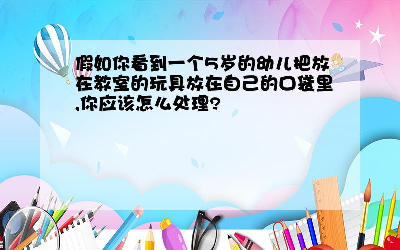 假如你看到一个5岁的幼儿把放在教室的玩具放在自己的口袋里,你应该怎么处理?