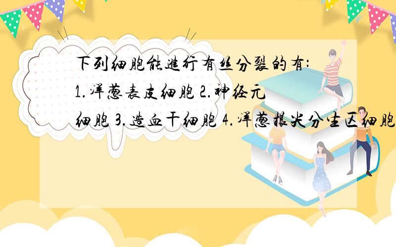 下列细胞能进行有丝分裂的有:1.洋葱表皮细胞 2.神经元细胞 3.造血干细胞 4.洋葱根尖分生区细胞