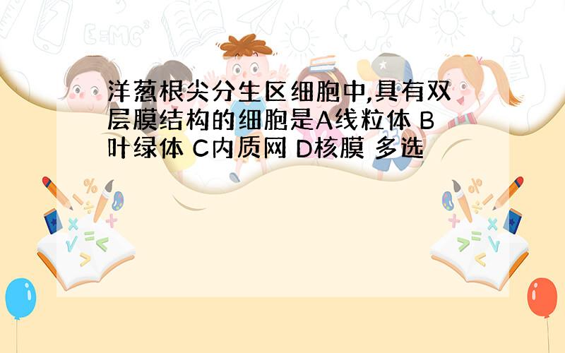 洋葱根尖分生区细胞中,具有双层膜结构的细胞是A线粒体 B叶绿体 C内质网 D核膜 多选