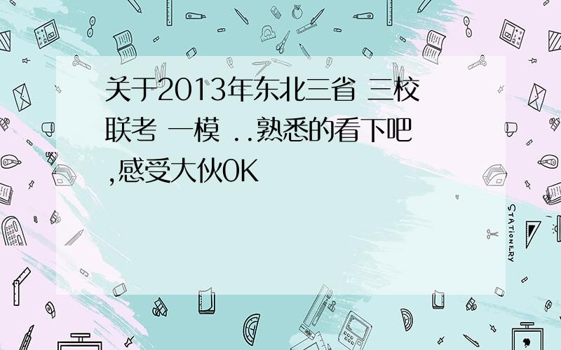 关于2013年东北三省 三校联考 一模 ..熟悉的看下吧,感受大伙0K