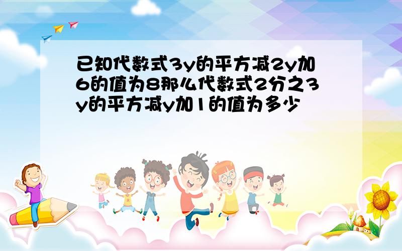 已知代数式3y的平方减2y加6的值为8那么代数式2分之3y的平方减y加1的值为多少