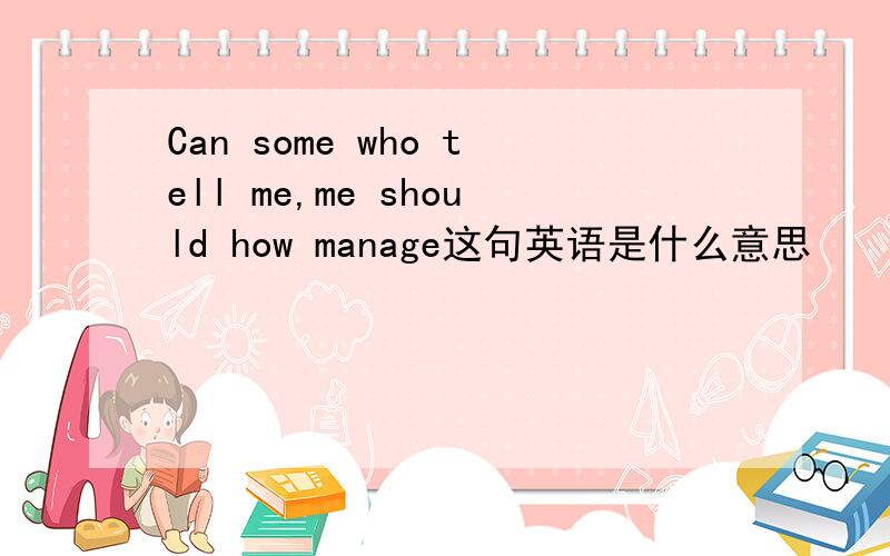 Can some who tell me,me should how manage这句英语是什么意思