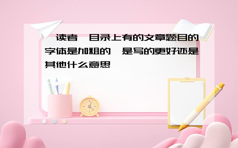 《读者》目录上有的文章题目的字体是加粗的,是写的更好还是其他什么意思