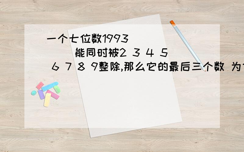 一个七位数1993（） （） （）能同时被2 3 4 5 6 7 8 9整除,那么它的最后三个数 为什么要用最小公倍数减