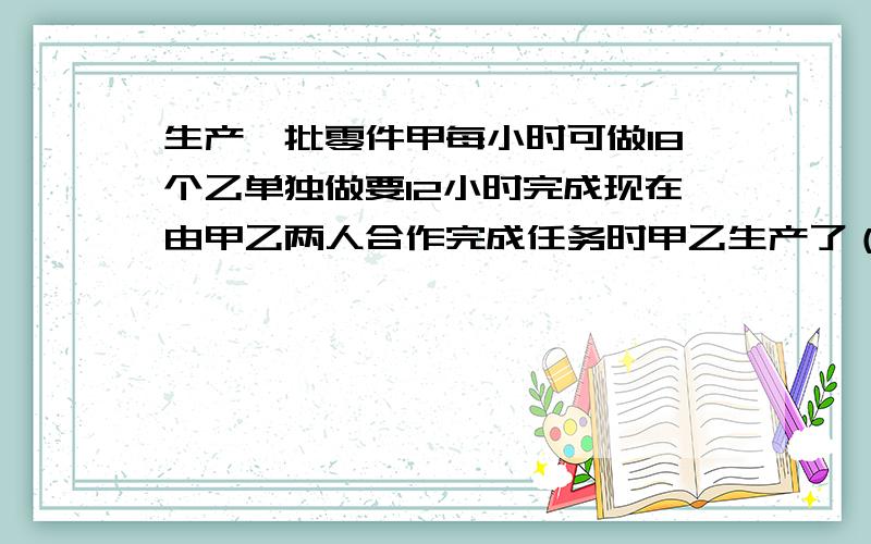 生产一批零件甲每小时可做18个乙单独做要12小时完成现在由甲乙两人合作完成任务时甲乙生产了（ ）个零件