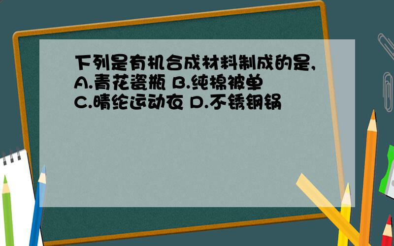 下列是有机合成材料制成的是,A.青花瓷瓶 B.纯棉被单 C.晴纶运动衣 D.不锈钢锅