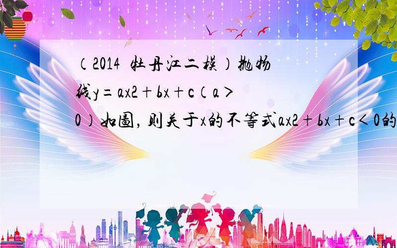 （2014•牡丹江二模）抛物线y=ax2+bx+c（a＞0）如图，则关于x的不等式ax2+bx+c＜0的解集是（　　）