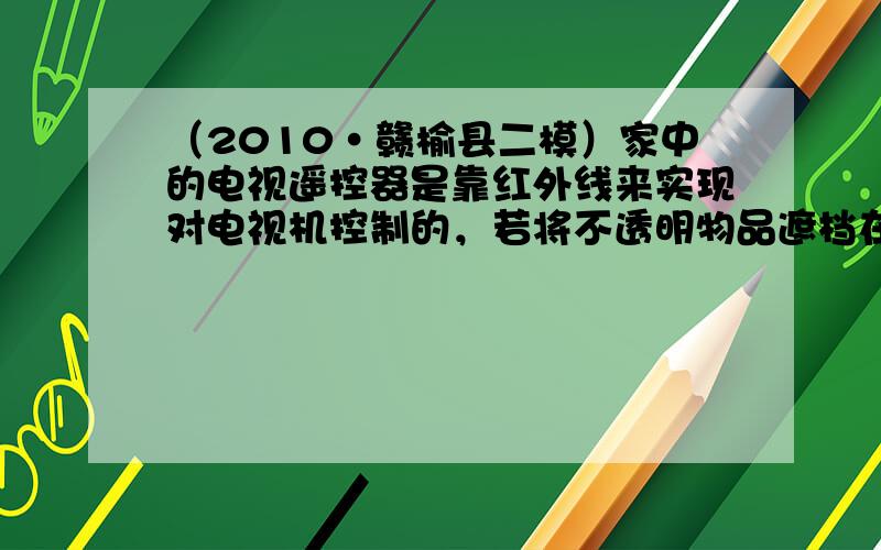 （2010•赣榆县二模）家中的电视遥控器是靠红外线来实现对电视机控制的，若将不透明物品遮档在遥控器前，就不能实现遥控，这