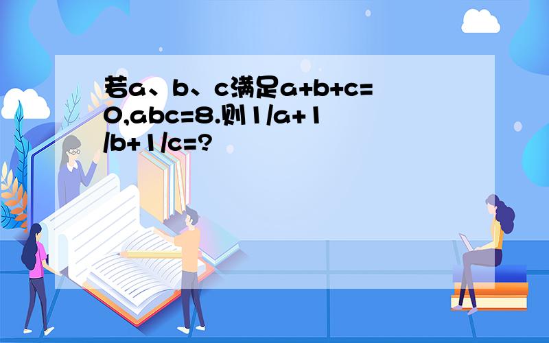 若a、b、c满足a+b+c=0,abc=8.则1/a+1/b+1/c=?