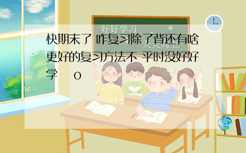 快期末了 咋复习除了背还有啥更好的复习方法不 平时没好好学 ㄒoㄒ