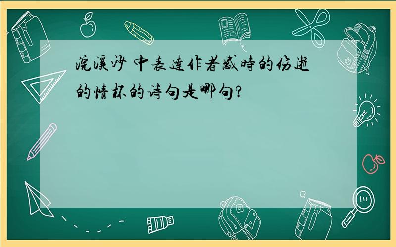 浣溪沙 中表达作者感时的伤逝的情杯的诗句是哪句?