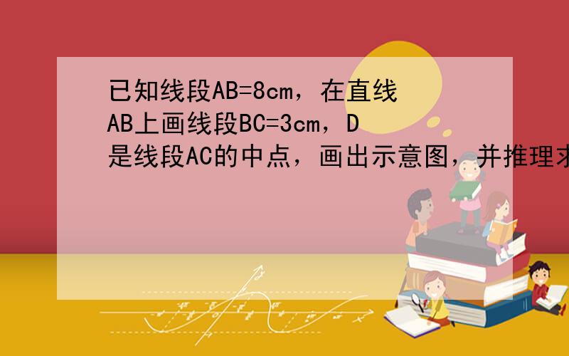 已知线段AB=8cm，在直线AB上画线段BC=3cm，D是线段AC的中点，画出示意图，并推理求出AD的长．