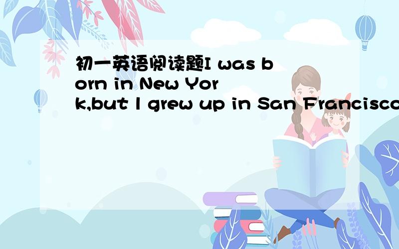 初一英语阅读题I was born in New York,but l grew up in San Francisco