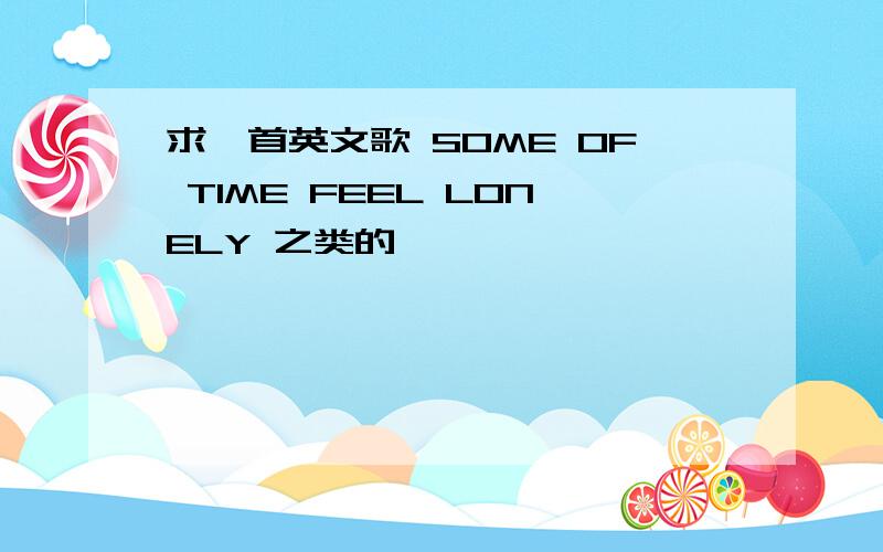 求一首英文歌 SOME OF TIME FEEL LONELY 之类的