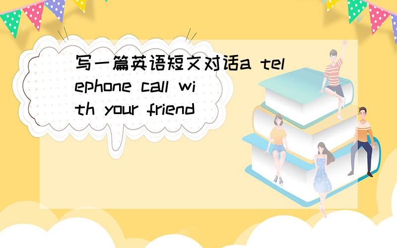 写一篇英语短文对话a telephone call with your friend