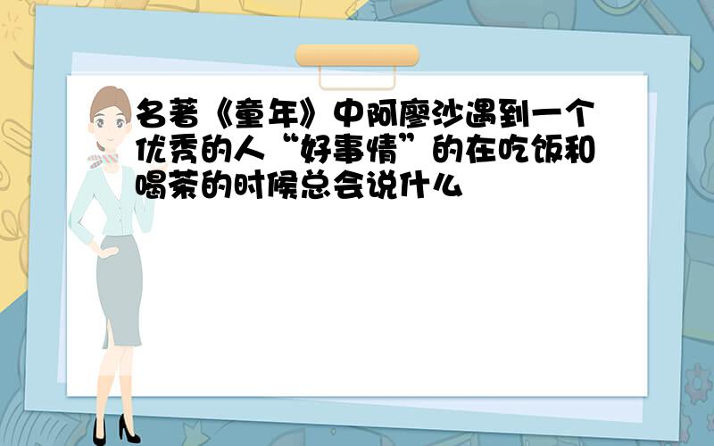 名著《童年》中阿廖沙遇到一个优秀的人“好事情”的在吃饭和喝茶的时候总会说什么