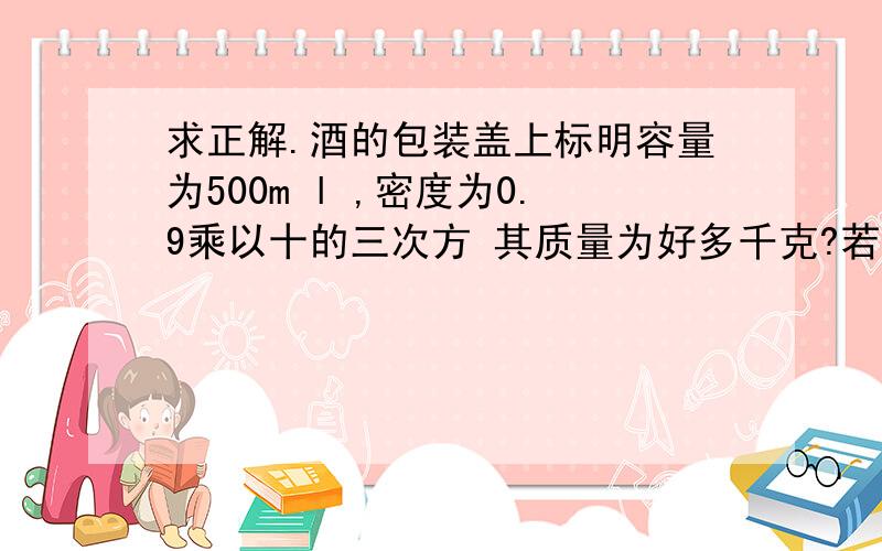 求正解.酒的包装盖上标明容量为500m l ,密度为0.9乘以十的三次方 其质量为好多千克?若