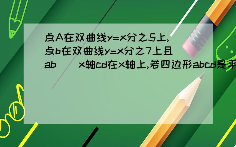 点A在双曲线y=x分之5上,点b在双曲线y=x分之7上且ab||x轴cd在x轴上,若四边形abcd是平行四边形,面积 ?