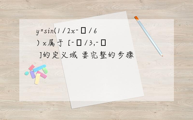 y=sin(1/2x-π/6) x属于 [-π/3,-π ]的定义域 要完整的步骤