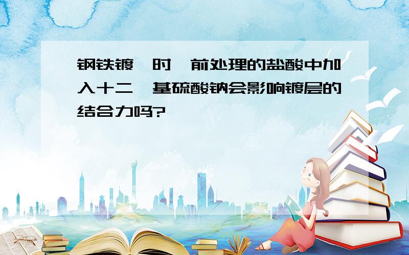 钢铁镀镍时,前处理的盐酸中加入十二烷基硫酸钠会影响镀层的结合力吗?