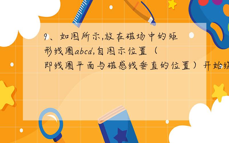 9、如图所示,放在磁场中的矩形线圈abcd,自图示位置（即线圈平面与磁感线垂直的位置）开始绕OO'轴转动,则（　 ）