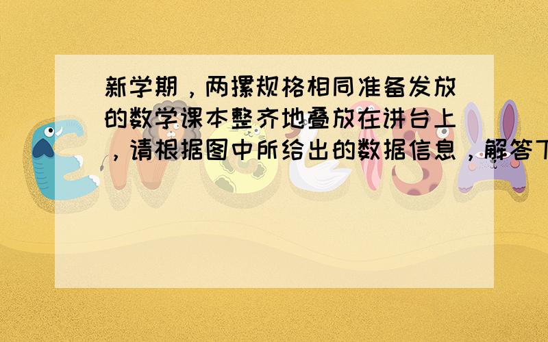 新学期，两摞规格相同准备发放的数学课本整齐地叠放在讲台上，请根据图中所给出的数据信息，解答下列问题：