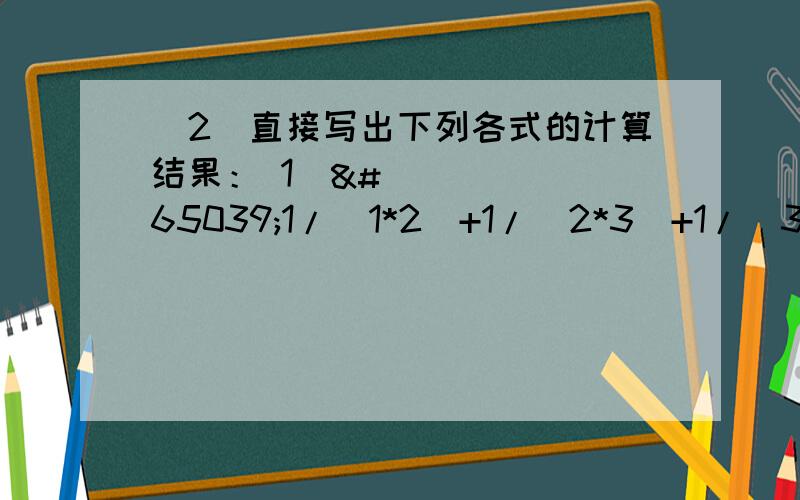 （2）直接写出下列各式的计算结果： 1⃣️1/(1*2)+1/(2*3)+1/(3*4)+..