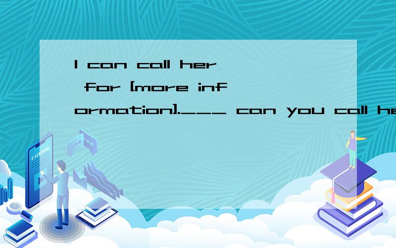 I can call her for [more information].___ can you call her _