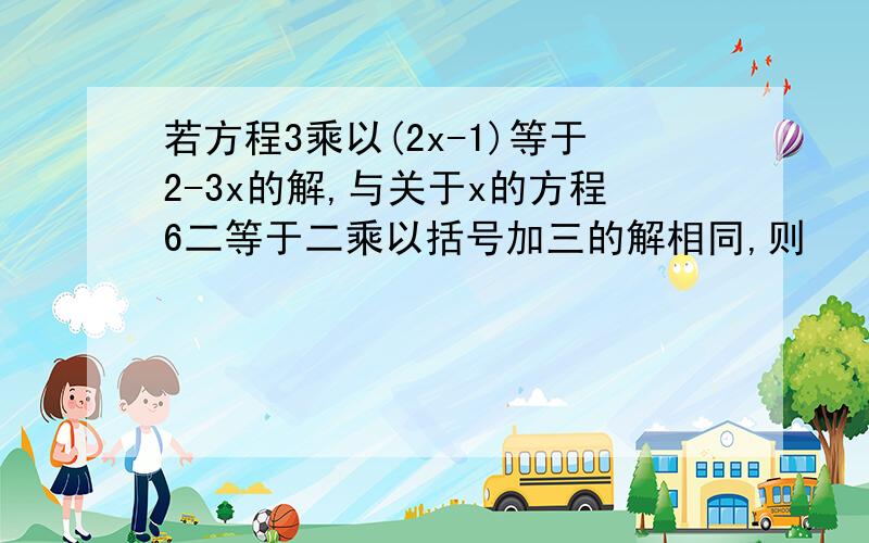 若方程3乘以(2x-1)等于2-3x的解,与关于x的方程6二等于二乘以括号加三的解相同,则