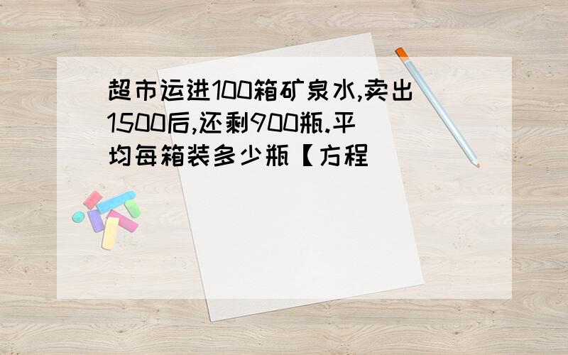 超市运进100箱矿泉水,卖出1500后,还剩900瓶.平均每箱装多少瓶【方程