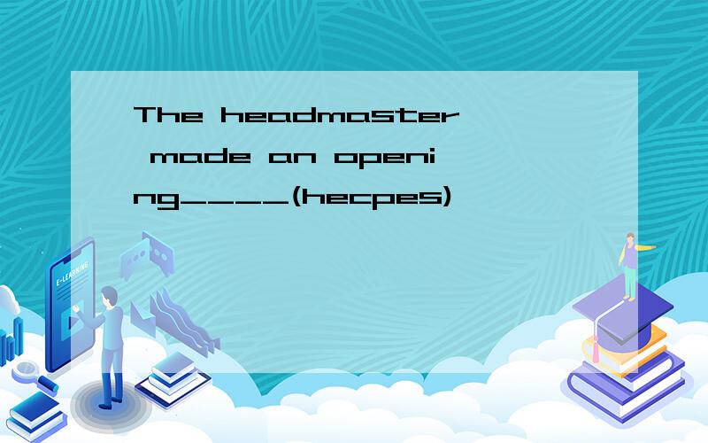 The headmaster made an opening____(hecpes)