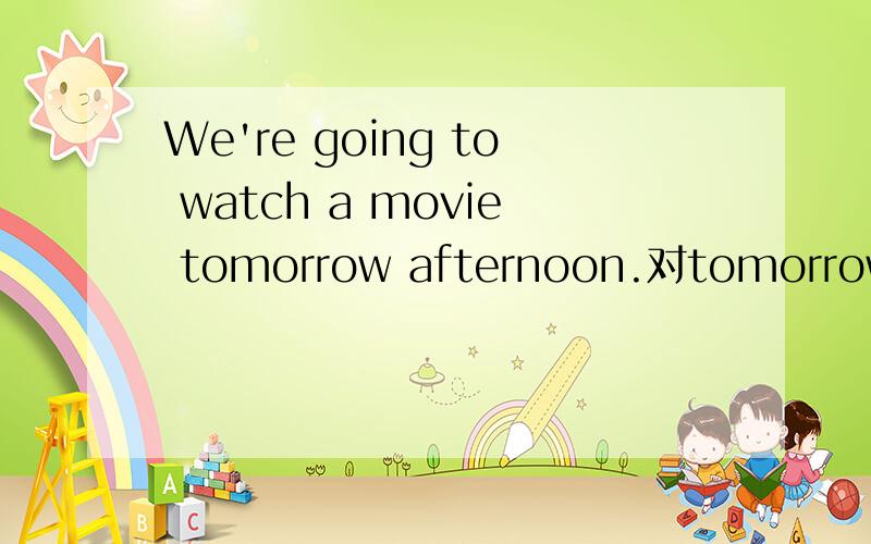 We're going to watch a movie tomorrow afternoon.对tomorrow af