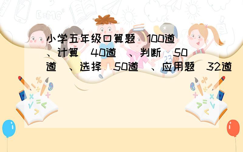 小学五年级口算题（100道）、计算（40道）、判断（50道）、选择（50道）、应用题（32道）有答案的