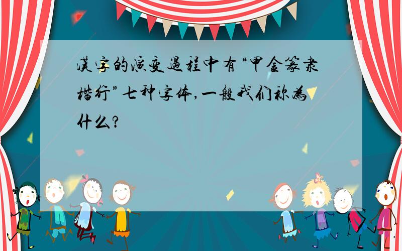 汉字的演变过程中有“甲金篆隶楷行”七种字体,一般我们称为什么?