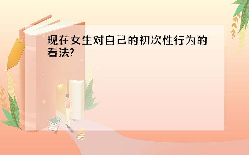 现在女生对自己的初次性行为的看法?