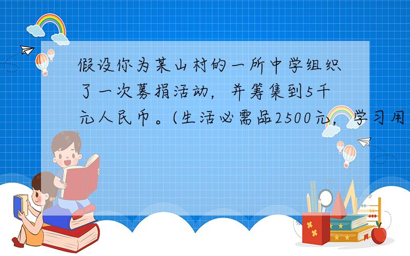 假设你为某山村的一所中学组织了一次募捐活动，并筹集到5千元人民币。(生活必需品2500元，学习用品1500元，体育器材1