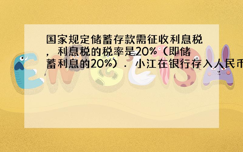 国家规定储蓄存款需征收利息税，利息税的税率是20%（即储蓄利息的20%）．小江在银行存入人民币2千元，定期一年，年利率为