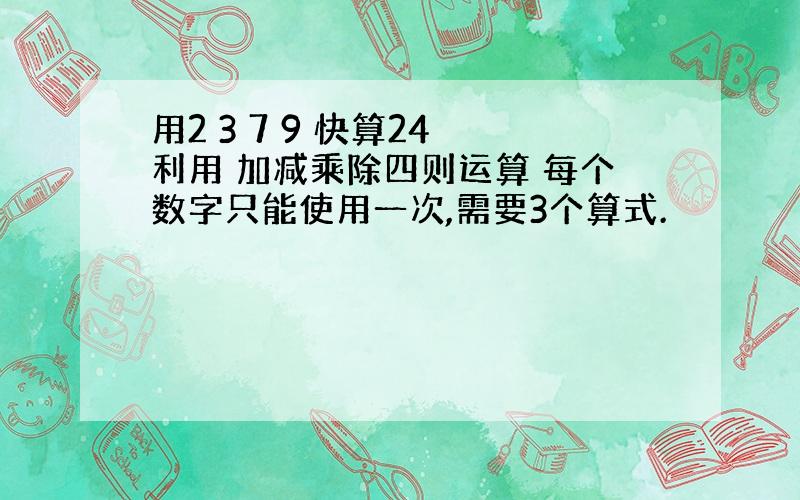 用2 3 7 9 快算24 利用 加减乘除四则运算 每个数字只能使用一次,需要3个算式.