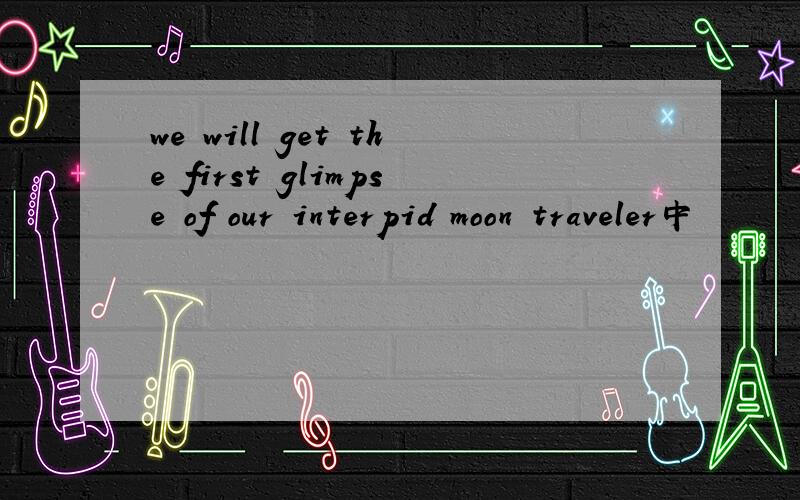 we will get the first glimpse of our interpid moon traveler中