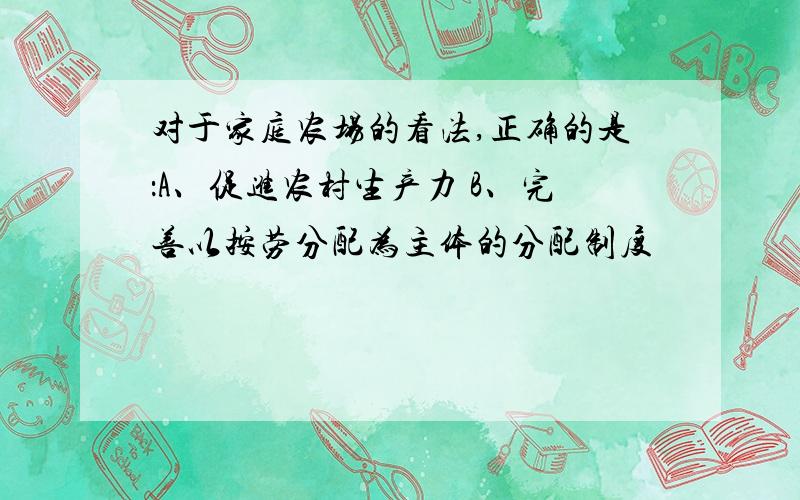 对于家庭农场的看法,正确的是：A、促进农村生产力 B、完善以按劳分配为主体的分配制度